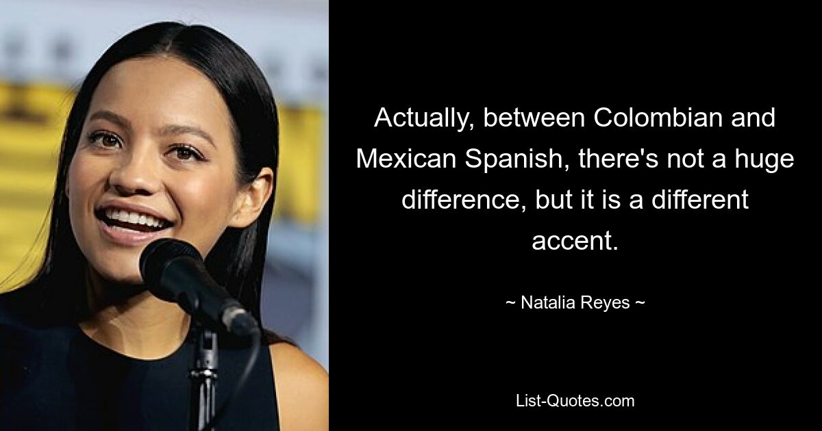 Actually, between Colombian and Mexican Spanish, there's not a huge difference, but it is a different accent. — © Natalia Reyes