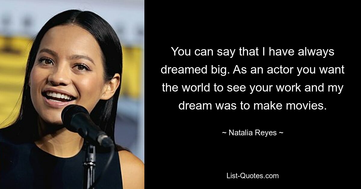 You can say that I have always dreamed big. As an actor you want the world to see your work and my dream was to make movies. — © Natalia Reyes