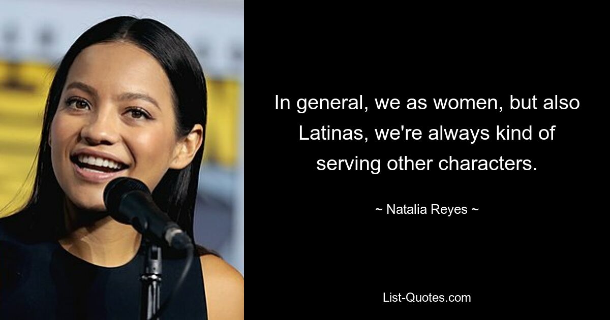 In general, we as women, but also Latinas, we're always kind of serving other characters. — © Natalia Reyes