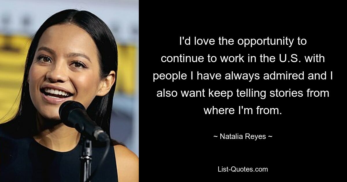 I'd love the opportunity to continue to work in the U.S. with people I have always admired and I also want keep telling stories from where I'm from. — © Natalia Reyes