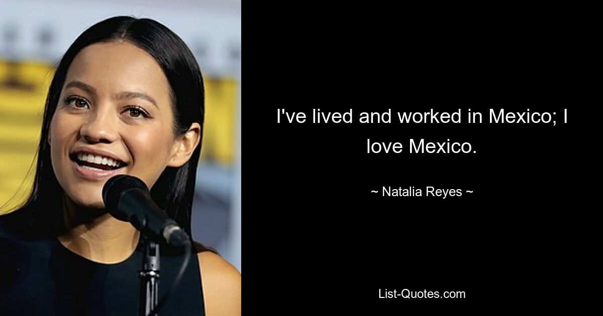 I've lived and worked in Mexico; I love Mexico. — © Natalia Reyes