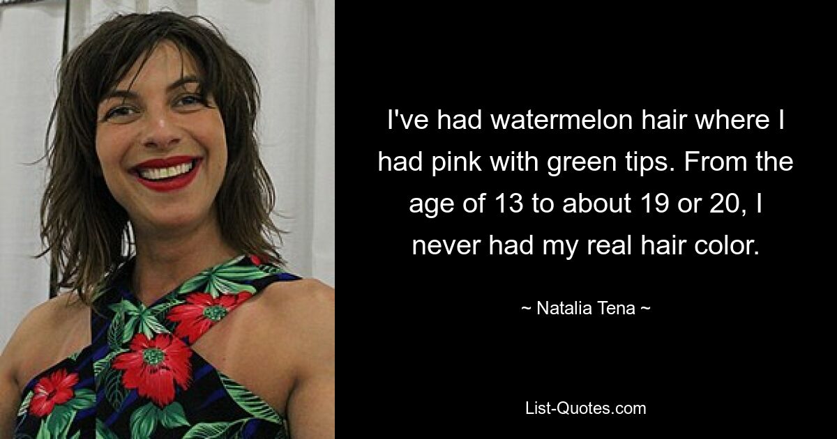 I've had watermelon hair where I had pink with green tips. From the age of 13 to about 19 or 20, I never had my real hair color. — © Natalia Tena