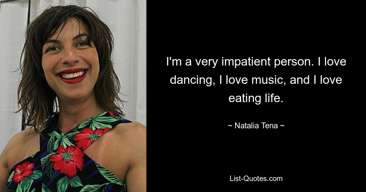 I'm a very impatient person. I love dancing, I love music, and I love eating life. — © Natalia Tena