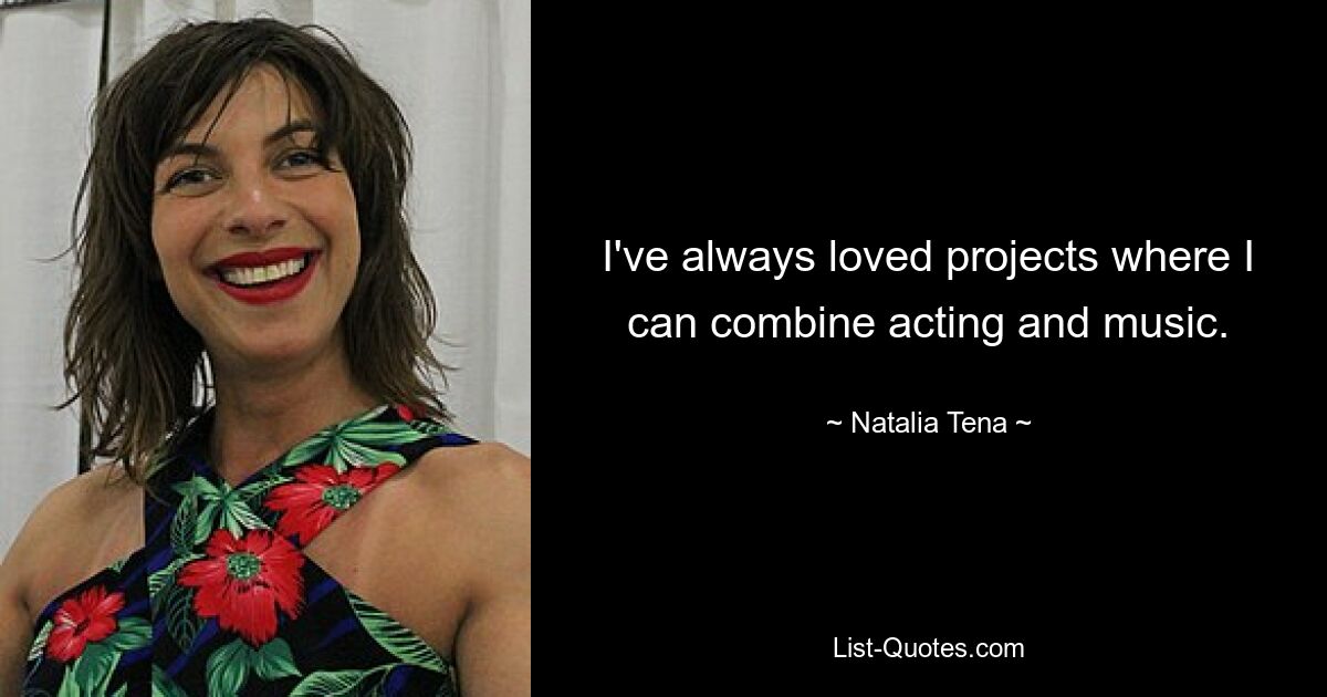 I've always loved projects where I can combine acting and music. — © Natalia Tena