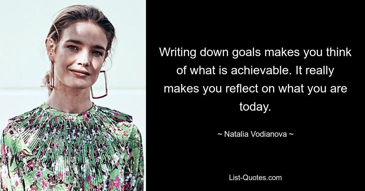 Writing down goals makes you think of what is achievable. It really makes you reflect on what you are today. — © Natalia Vodianova