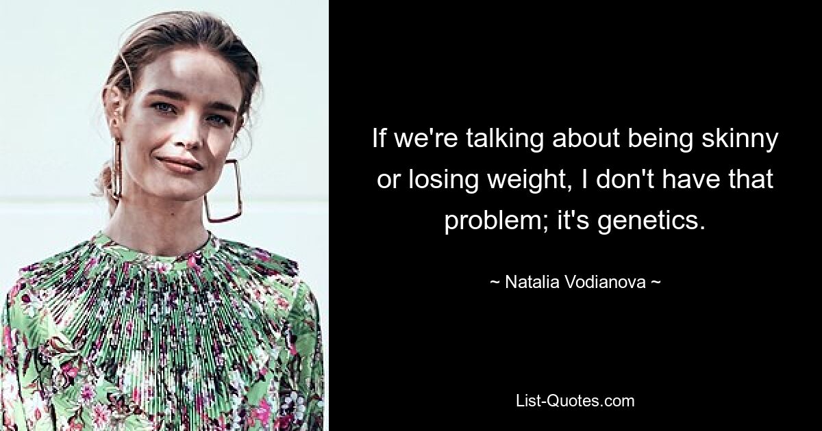 If we're talking about being skinny or losing weight, I don't have that problem; it's genetics. — © Natalia Vodianova