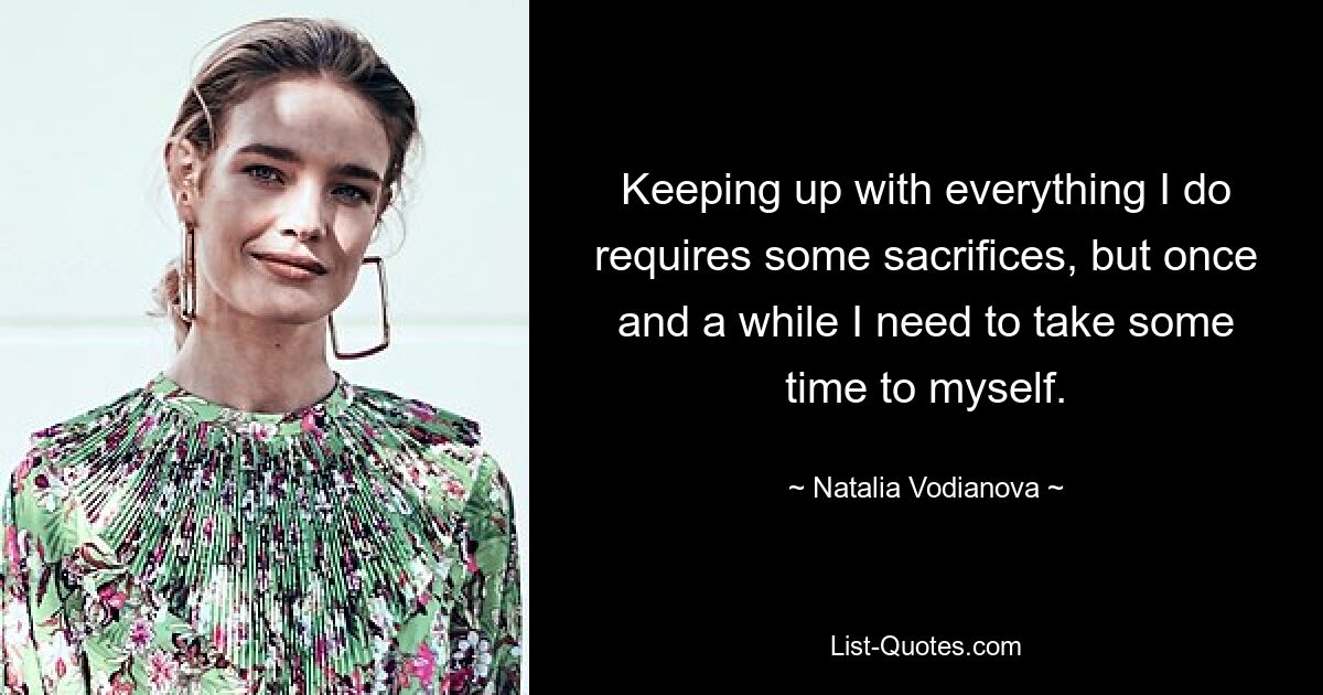 Keeping up with everything I do requires some sacrifices, but once and a while I need to take some time to myself. — © Natalia Vodianova