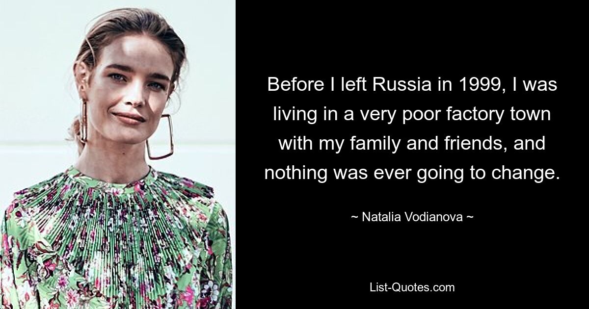 Before I left Russia in 1999, I was living in a very poor factory town with my family and friends, and nothing was ever going to change. — © Natalia Vodianova