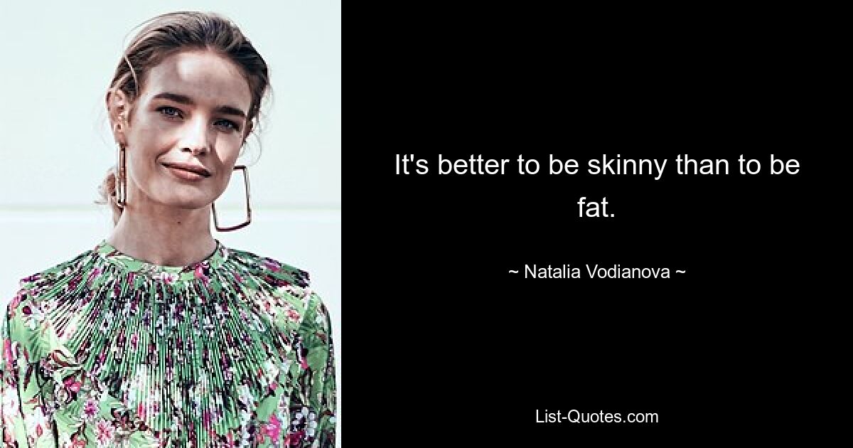 It's better to be skinny than to be fat. — © Natalia Vodianova