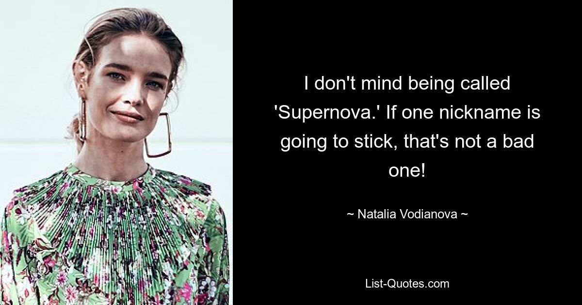 I don't mind being called 'Supernova.' If one nickname is going to stick, that's not a bad one! — © Natalia Vodianova