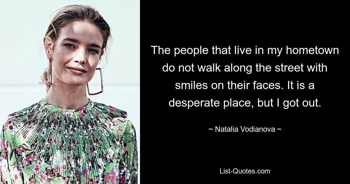 The people that live in my hometown do not walk along the street with smiles on their faces. It is a desperate place, but I got out. — © Natalia Vodianova