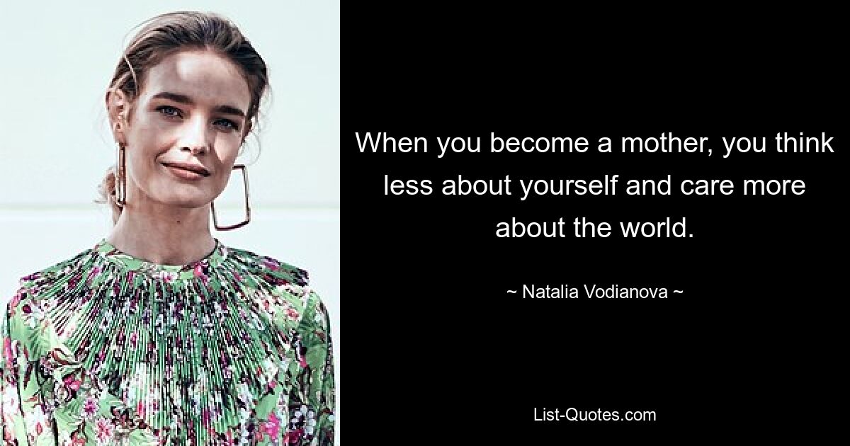 When you become a mother, you think less about yourself and care more about the world. — © Natalia Vodianova