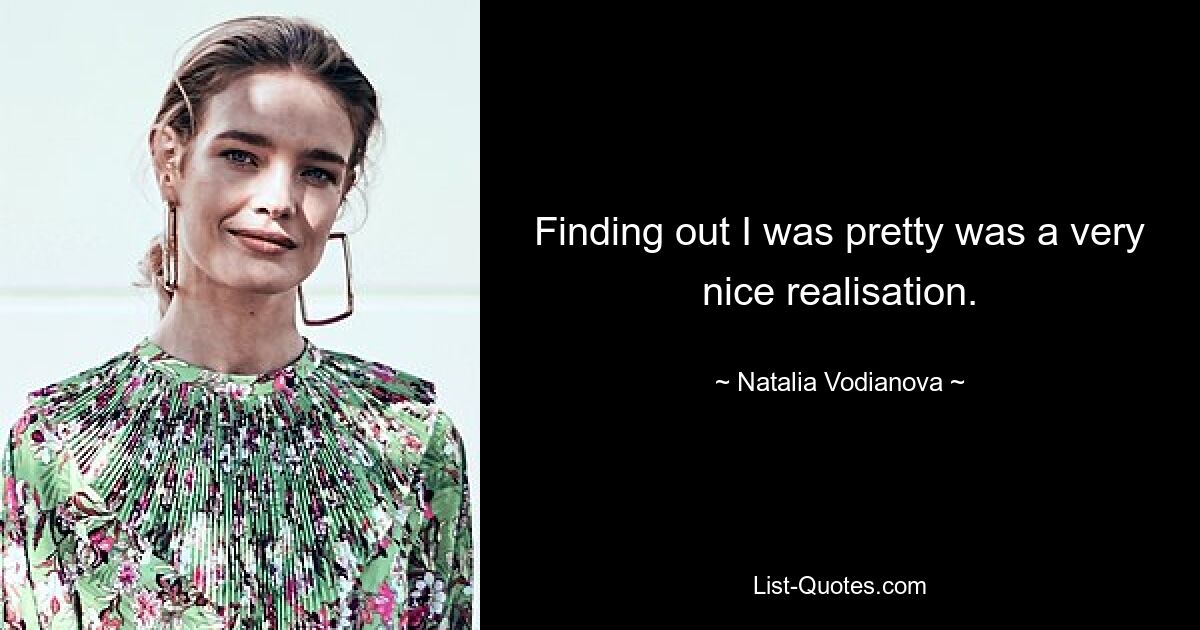 Finding out I was pretty was a very nice realisation. — © Natalia Vodianova