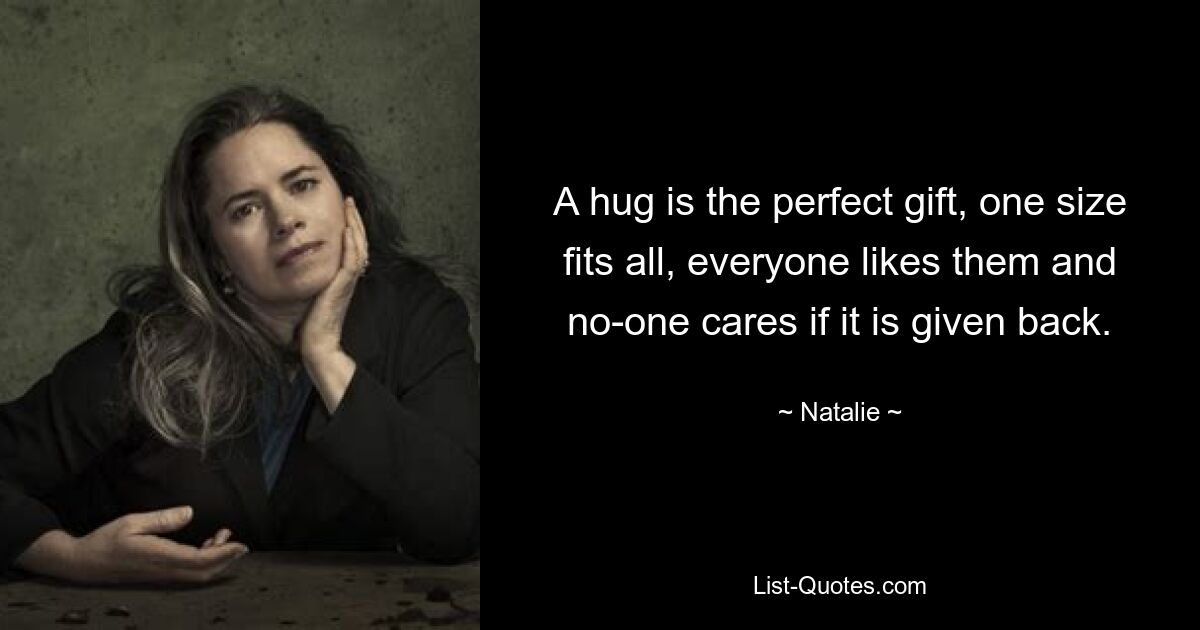 A hug is the perfect gift, one size fits all, everyone likes them and no-one cares if it is given back. — © Natalie