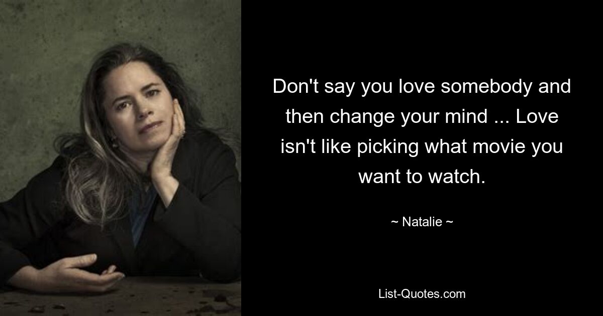 Don't say you love somebody and then change your mind ... Love isn't like picking what movie you want to watch. — © Natalie