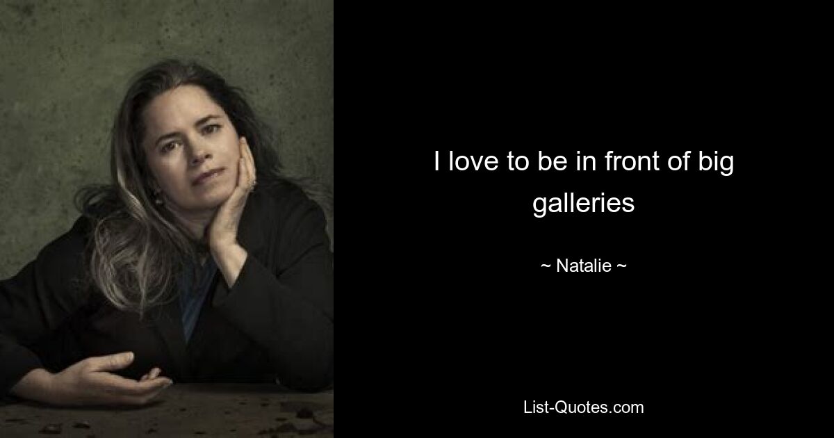 I love to be in front of big galleries — © Natalie