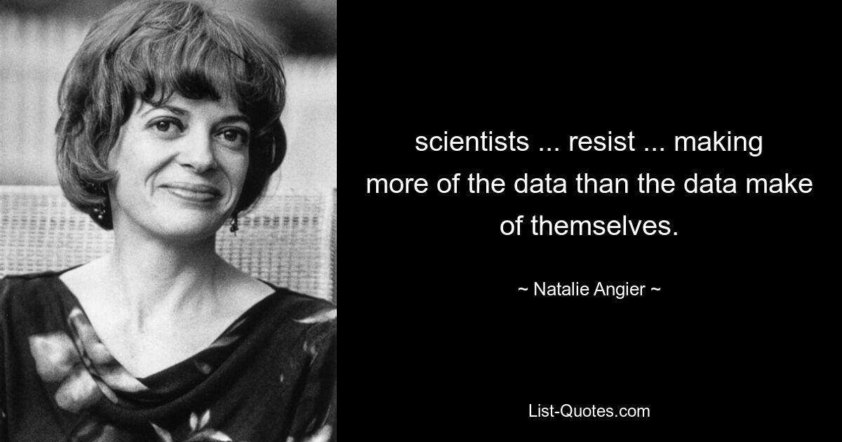 scientists ... resist ... making more of the data than the data make of themselves. — © Natalie Angier