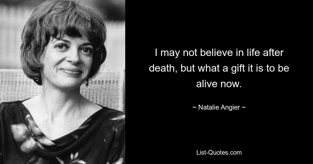 I may not believe in life after death, but what a gift it is to be alive now. — © Natalie Angier