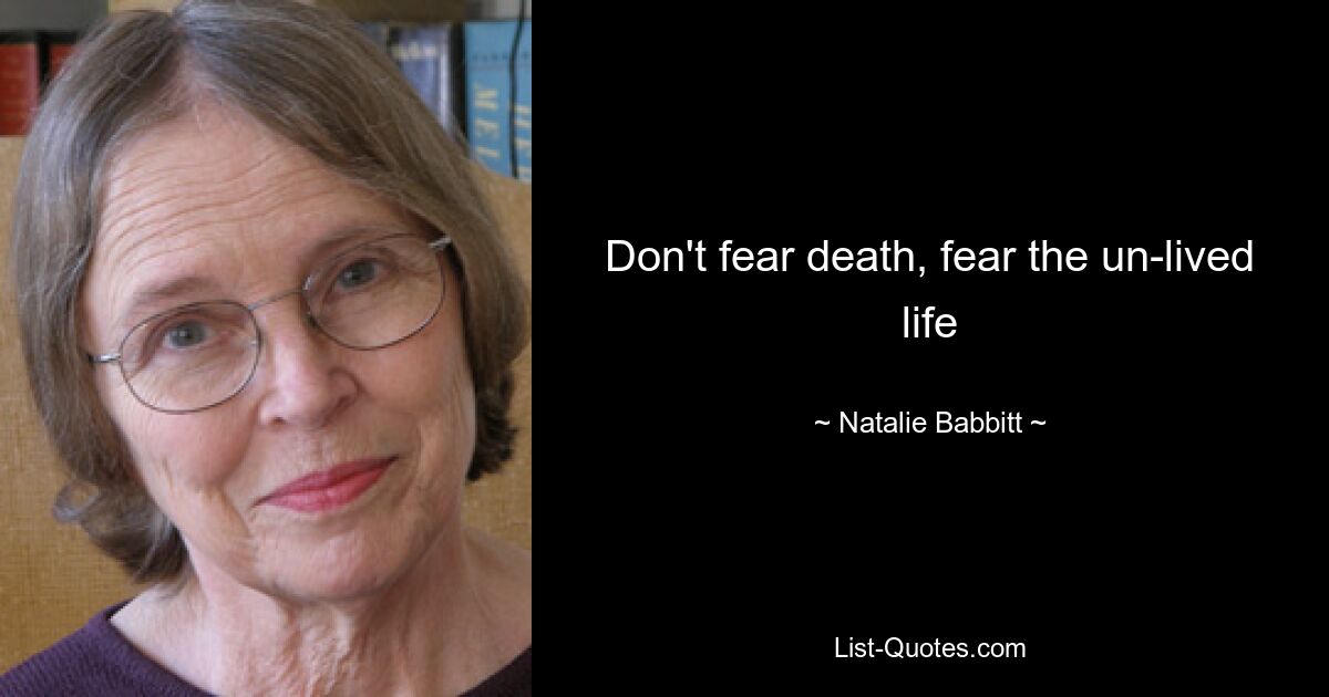 Don't fear death, fear the un-lived life — © Natalie Babbitt