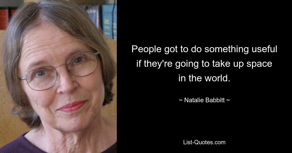 People got to do something useful if they're going to take up space in the world. — © Natalie Babbitt