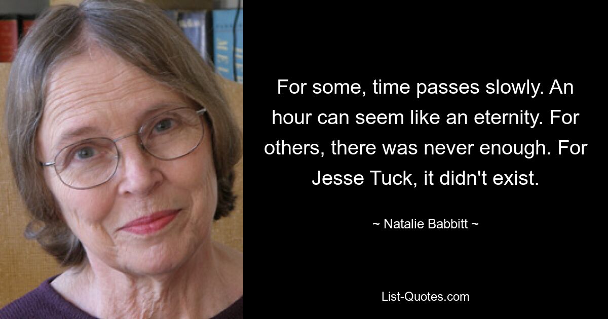 For some, time passes slowly. An hour can seem like an eternity. For others, there was never enough. For Jesse Tuck, it didn't exist. — © Natalie Babbitt