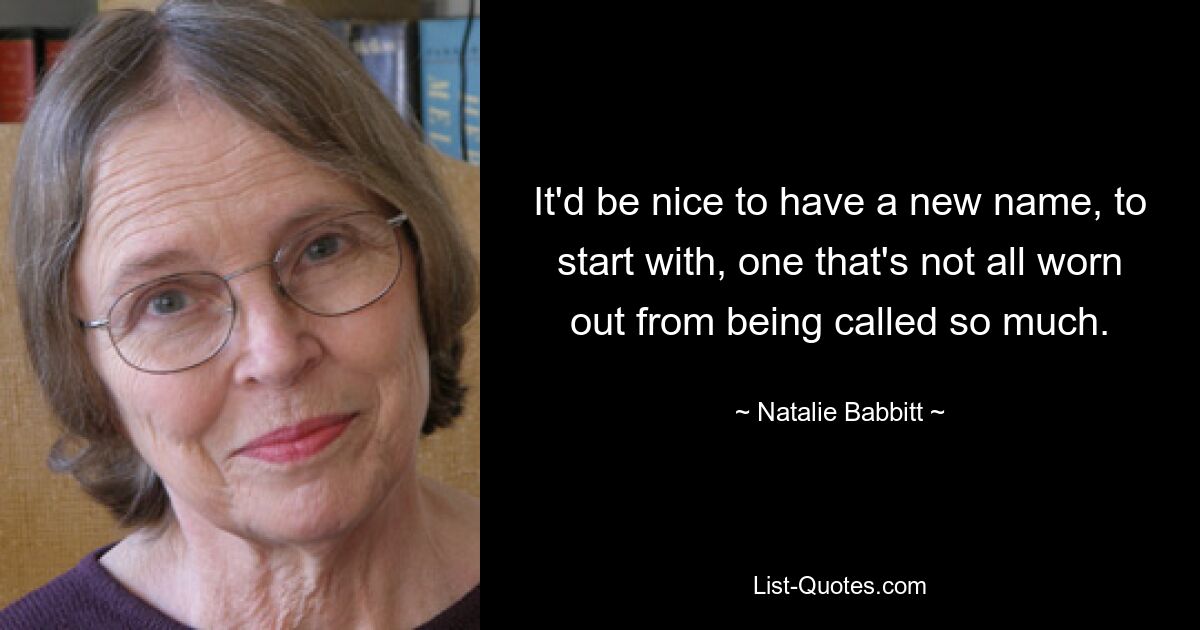 It'd be nice to have a new name, to start with, one that's not all worn out from being called so much. — © Natalie Babbitt