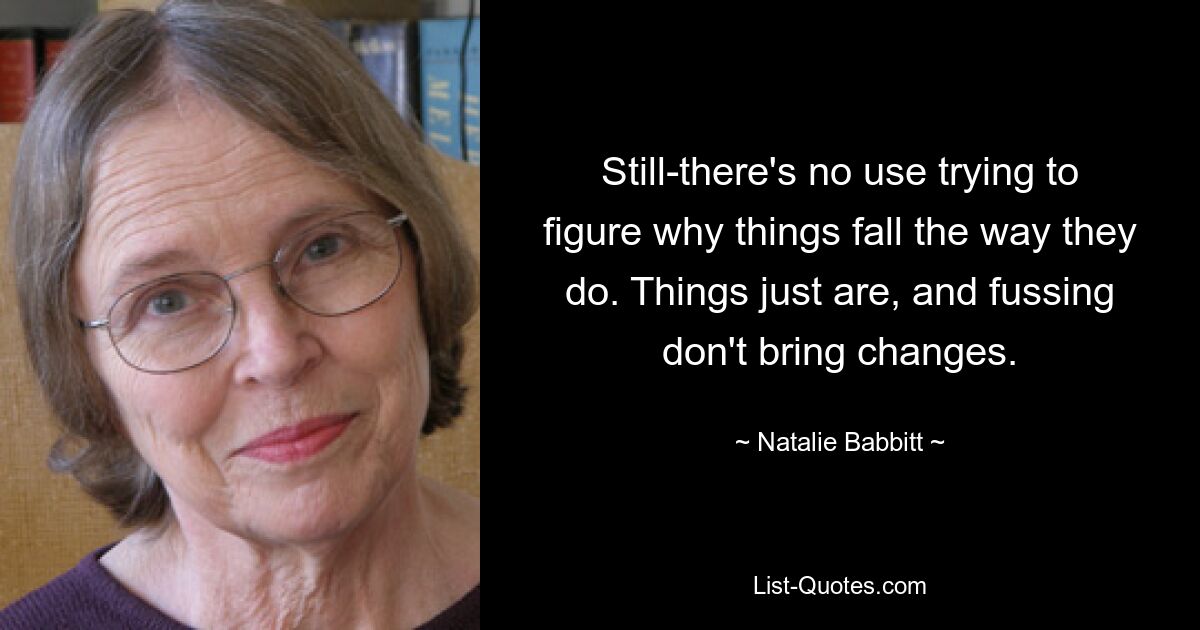 Still-there's no use trying to figure why things fall the way they do. Things just are, and fussing don't bring changes. — © Natalie Babbitt