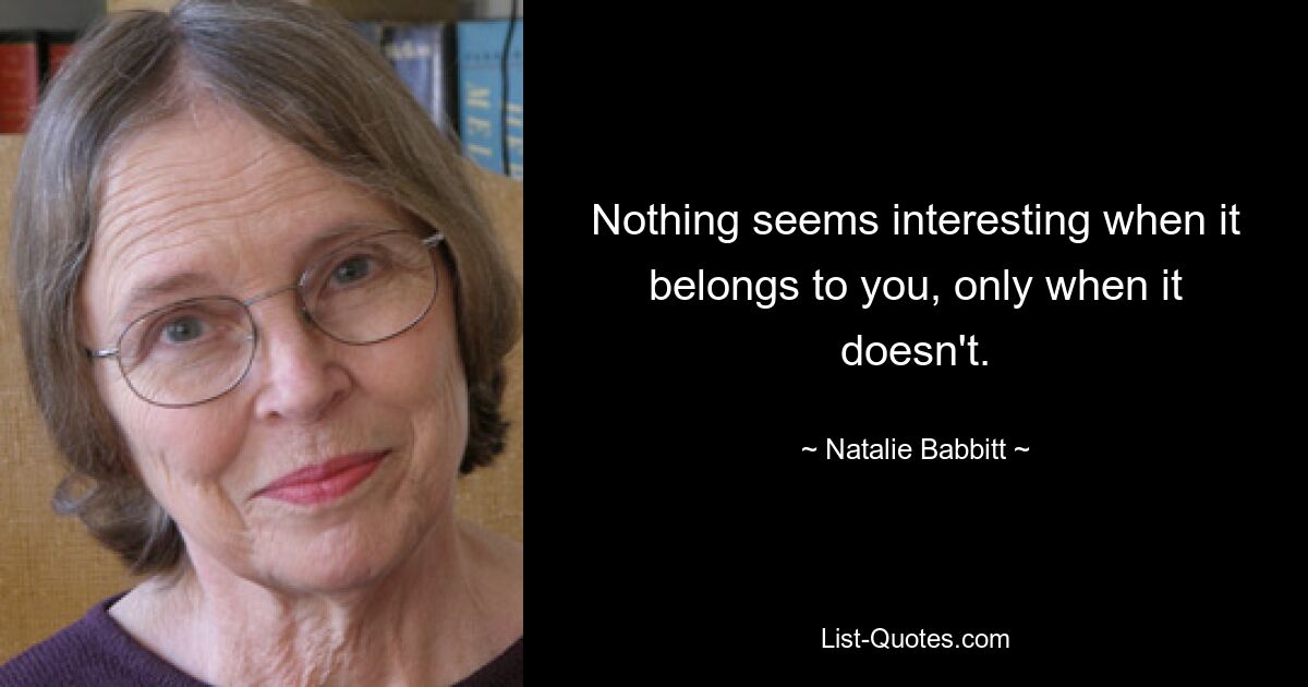 Nothing seems interesting when it belongs to you, only when it doesn't. — © Natalie Babbitt