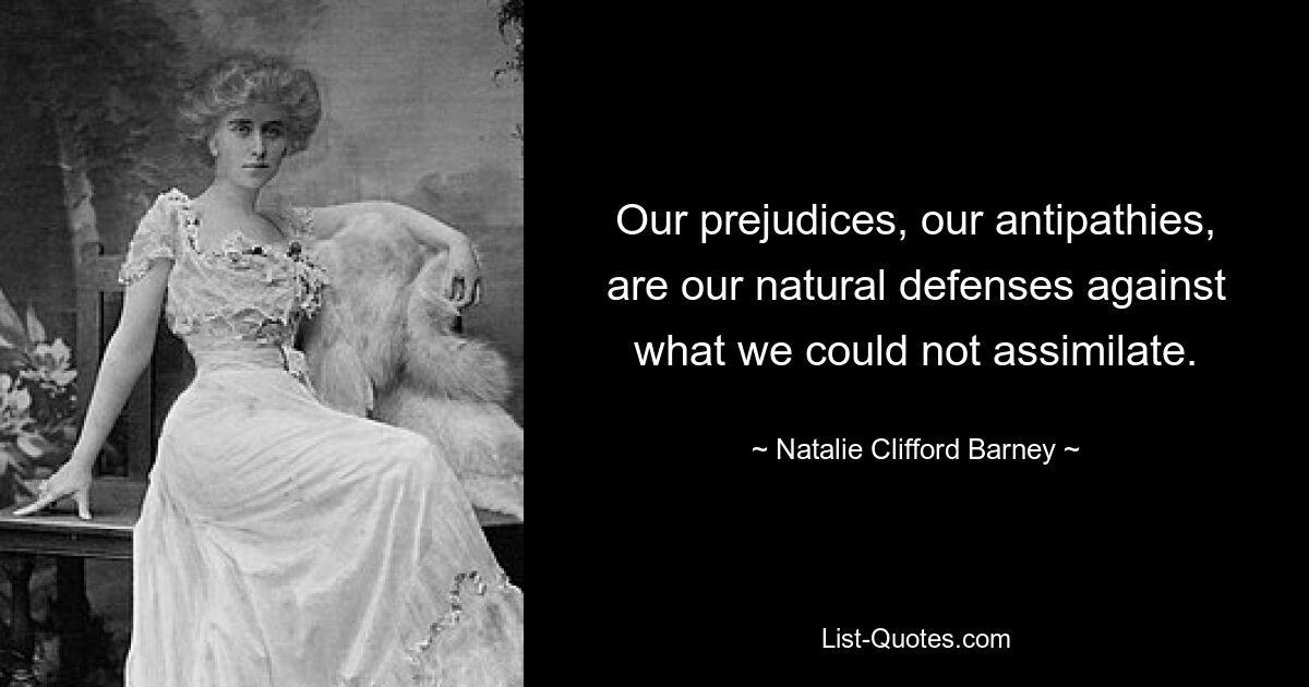 Our prejudices, our antipathies, are our natural defenses against what we could not assimilate. — © Natalie Clifford Barney