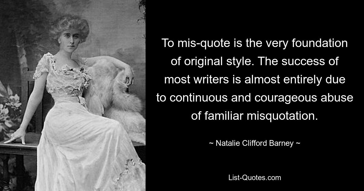 To mis-quote is the very foundation of original style. The success of most writers is almost entirely due to continuous and courageous abuse of familiar misquotation. — © Natalie Clifford Barney