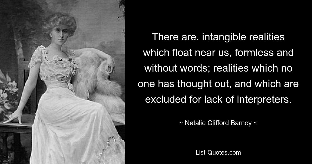 There are. intangible realities which float near us, formless and without words; realities which no one has thought out, and which are excluded for lack of interpreters. — © Natalie Clifford Barney