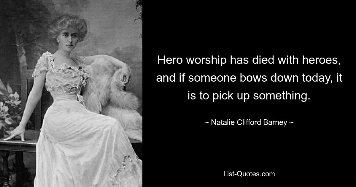 Hero worship has died with heroes, and if someone bows down today, it is to pick up something. — © Natalie Clifford Barney