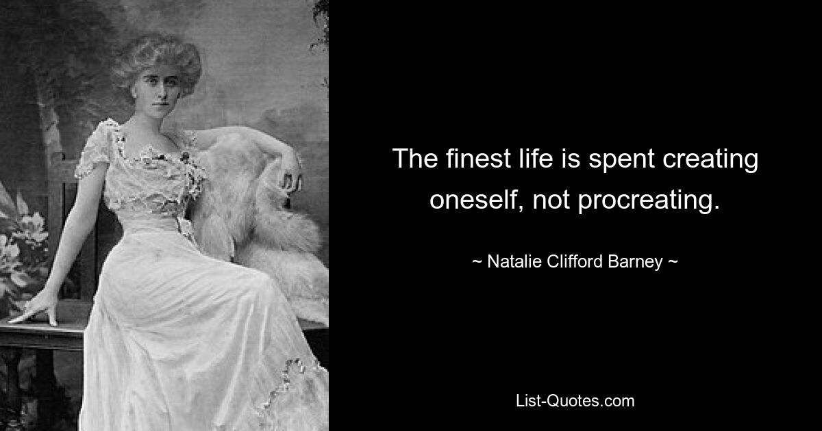 The finest life is spent creating oneself, not procreating. — © Natalie Clifford Barney