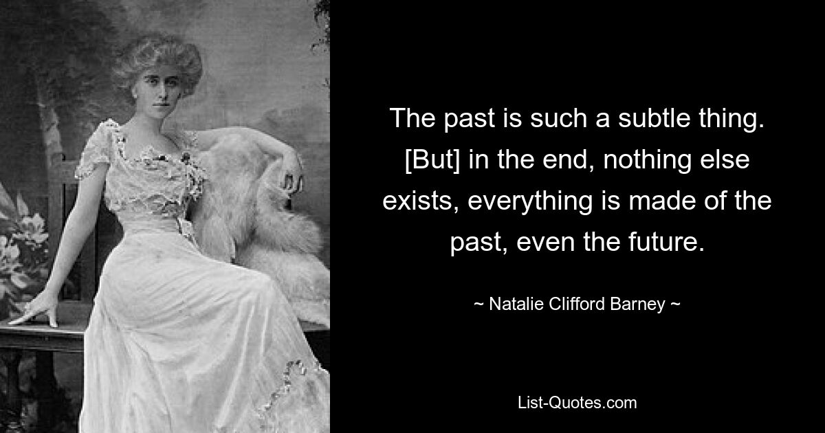 The past is such a subtle thing. [But] in the end, nothing else exists, everything is made of the past, even the future. — © Natalie Clifford Barney