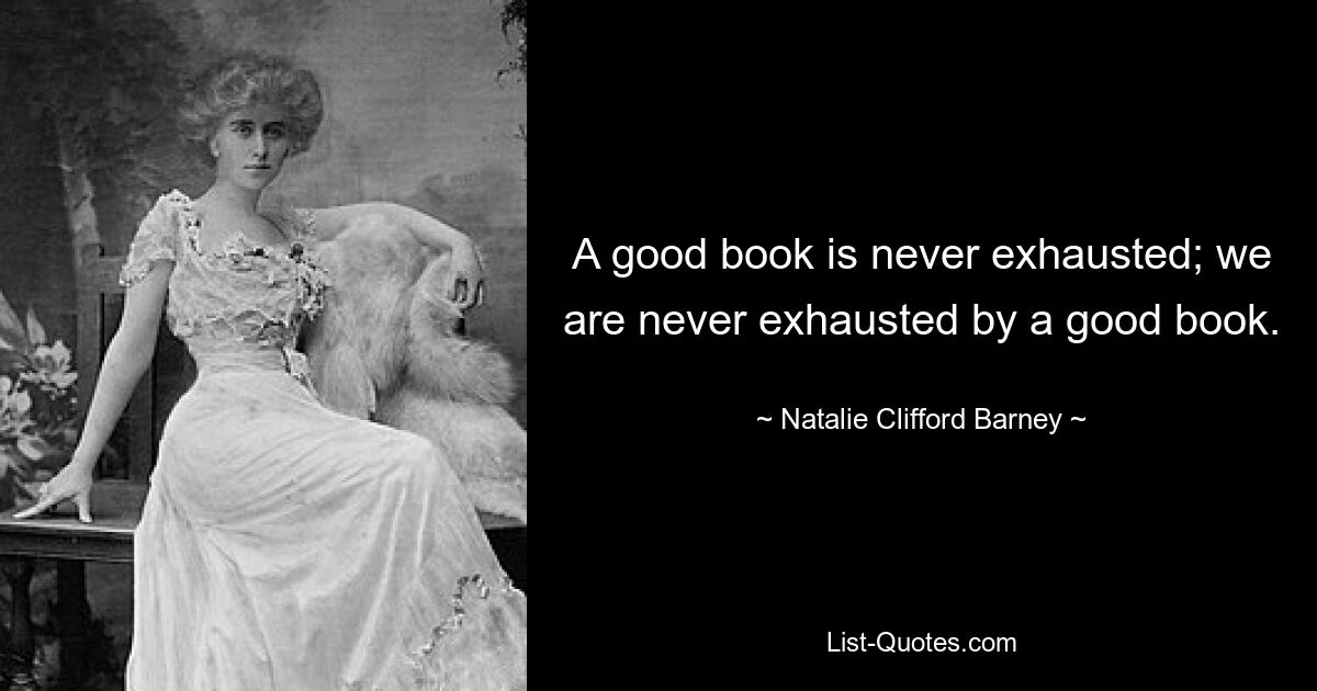 A good book is never exhausted; we are never exhausted by a good book. — © Natalie Clifford Barney