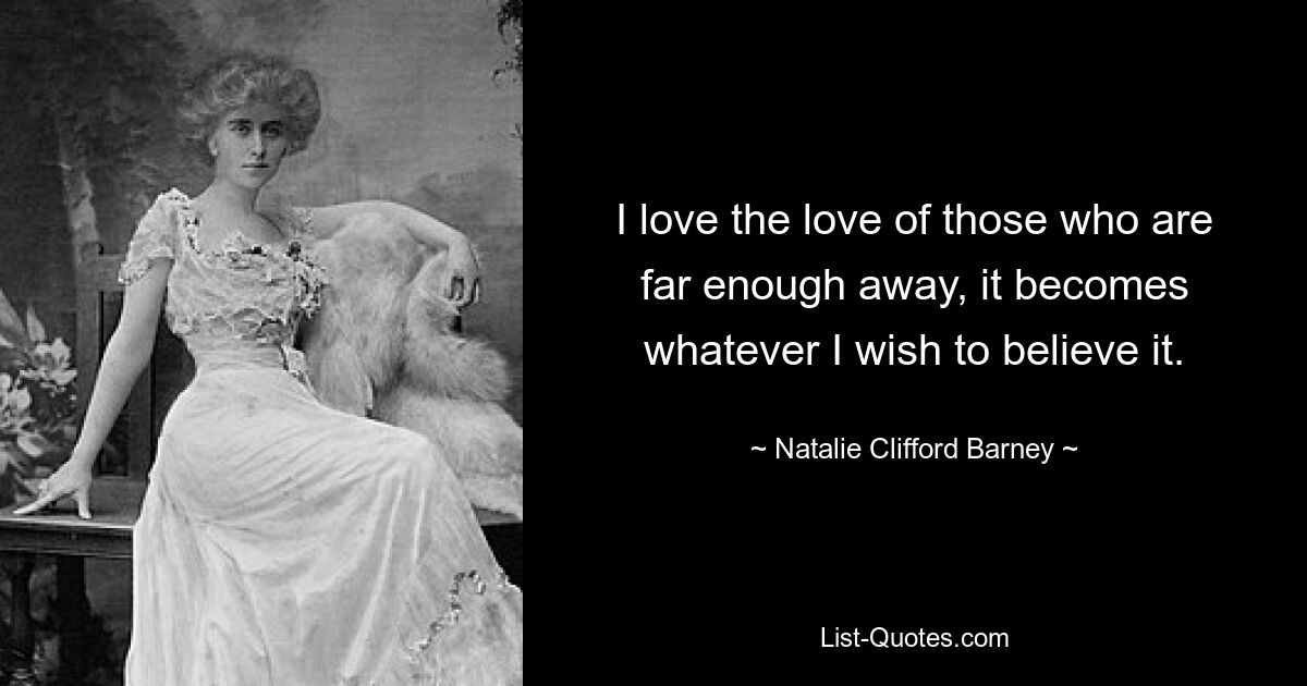 Ich liebe die Liebe derer, die weit genug entfernt sind, sie wird zu dem, was ich glauben möchte. — © Natalie Clifford Barney