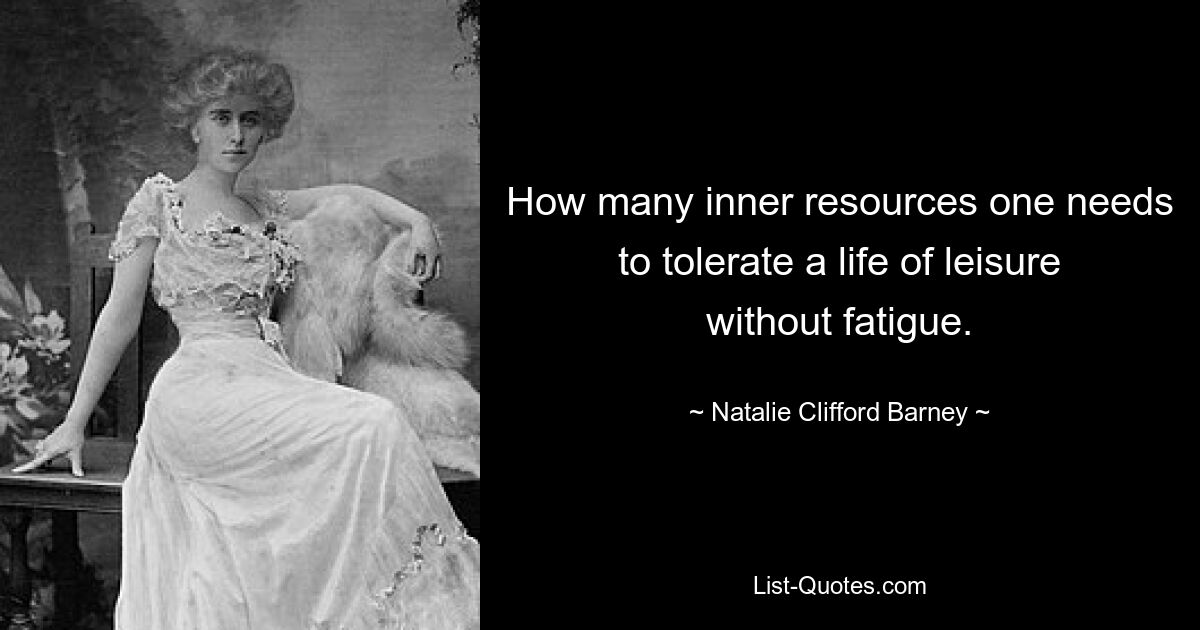 How many inner resources one needs to tolerate a life of leisure without fatigue. — © Natalie Clifford Barney