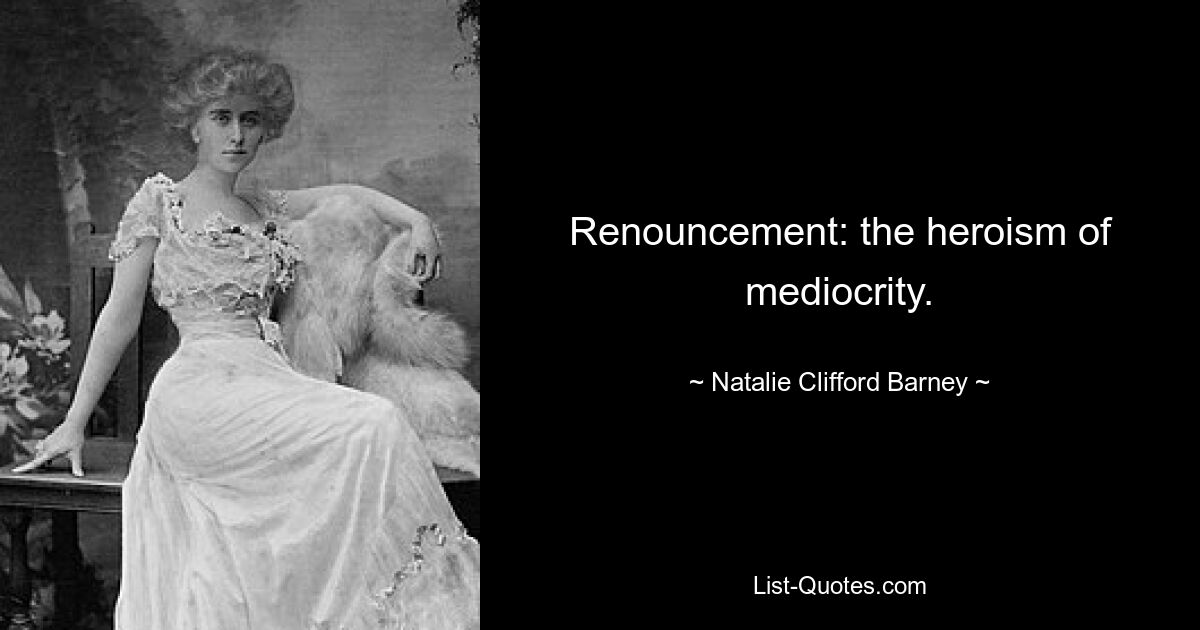 Renouncement: the heroism of mediocrity. — © Natalie Clifford Barney