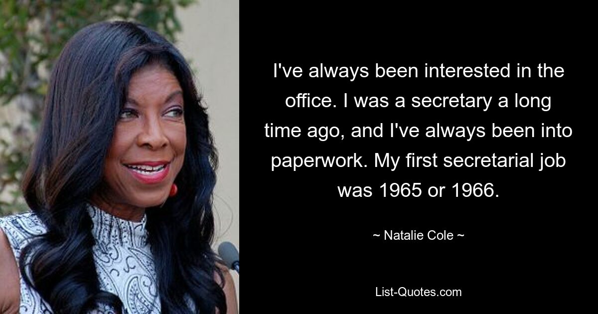 I've always been interested in the office. I was a secretary a long time ago, and I've always been into paperwork. My first secretarial job was 1965 or 1966. — © Natalie Cole