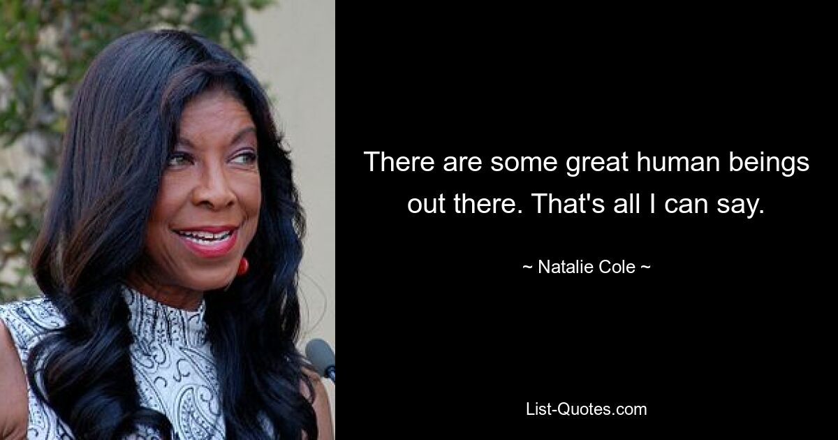 There are some great human beings out there. That's all I can say. — © Natalie Cole