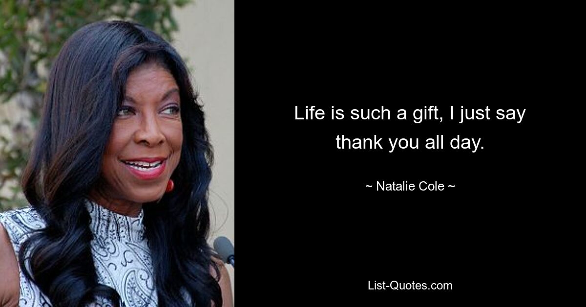 Life is such a gift, I just say thank you all day. — © Natalie Cole