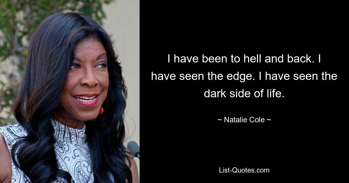 I have been to hell and back. I have seen the edge. I have seen the dark side of life. — © Natalie Cole