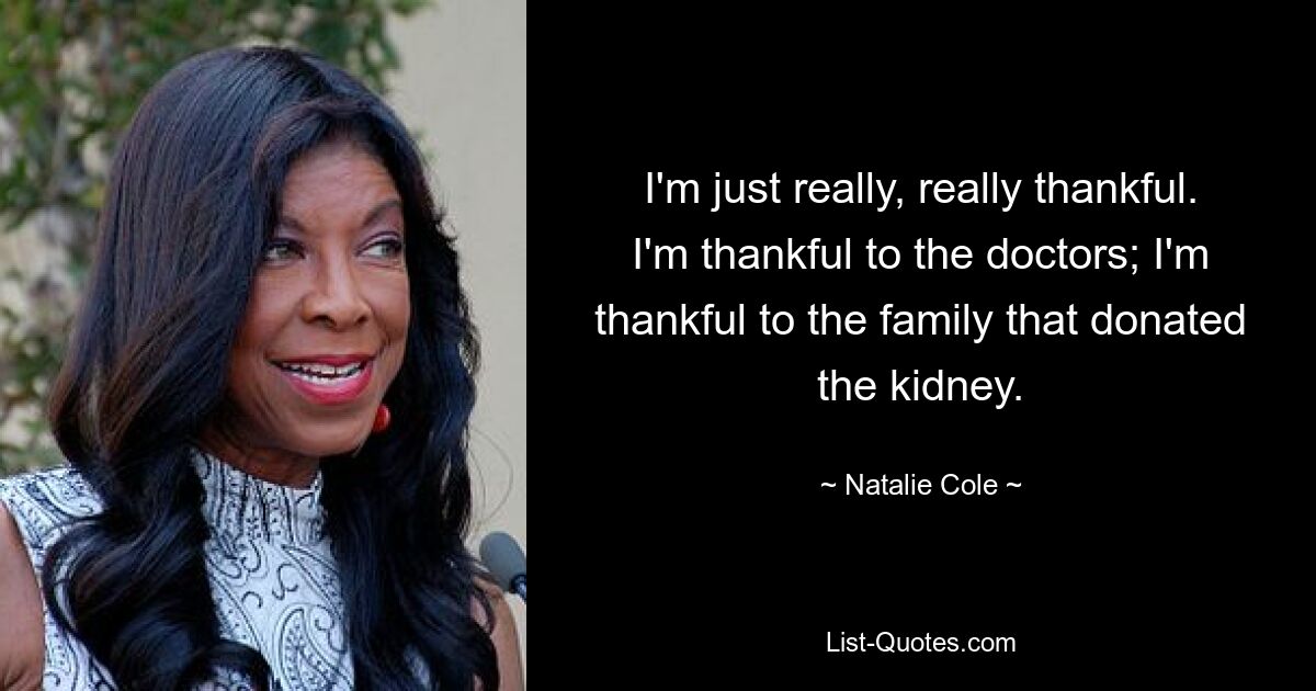 I'm just really, really thankful. I'm thankful to the doctors; I'm thankful to the family that donated the kidney. — © Natalie Cole