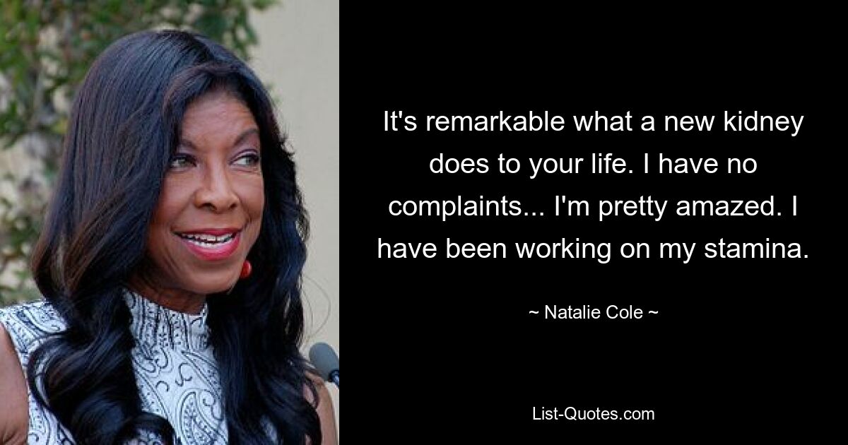 It's remarkable what a new kidney does to your life. I have no complaints... I'm pretty amazed. I have been working on my stamina. — © Natalie Cole