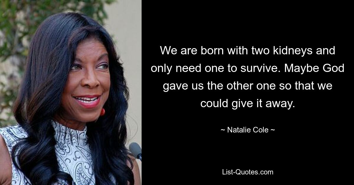 We are born with two kidneys and only need one to survive. Maybe God gave us the other one so that we could give it away. — © Natalie Cole