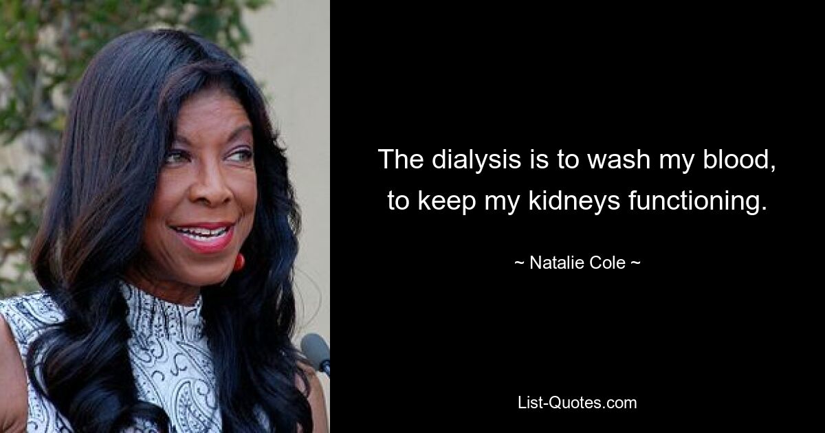 The dialysis is to wash my blood, to keep my kidneys functioning. — © Natalie Cole