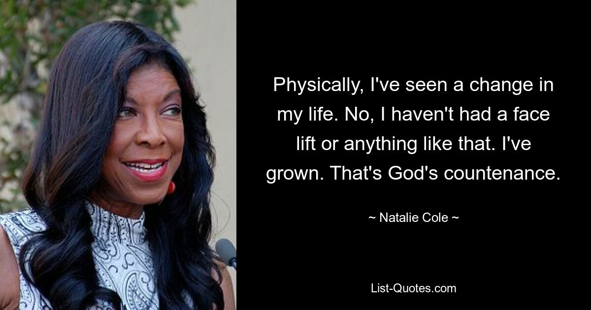 Physically, I've seen a change in my life. No, I haven't had a face lift or anything like that. I've grown. That's God's countenance. — © Natalie Cole