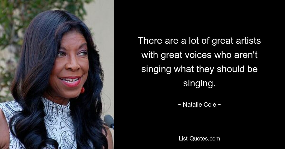 There are a lot of great artists with great voices who aren't singing what they should be singing. — © Natalie Cole