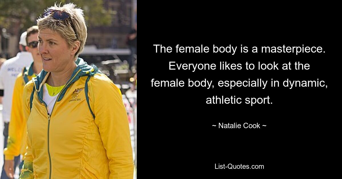 The female body is a masterpiece. Everyone likes to look at the female body, especially in dynamic, athletic sport. — © Natalie Cook