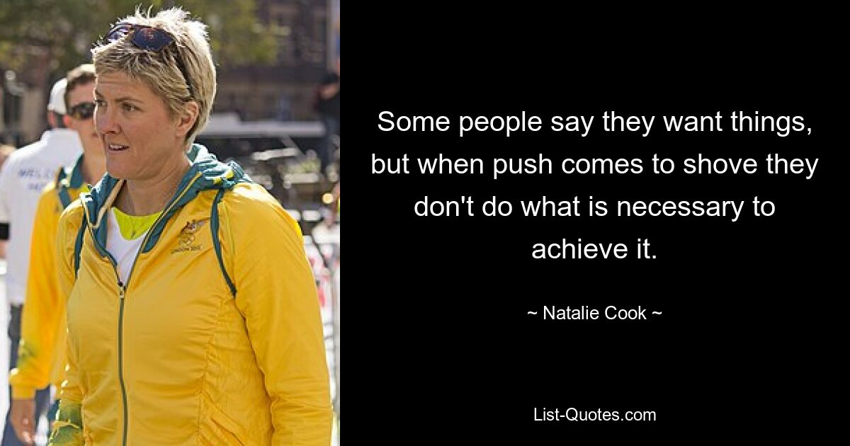 Some people say they want things, but when push comes to shove they don't do what is necessary to achieve it. — © Natalie Cook